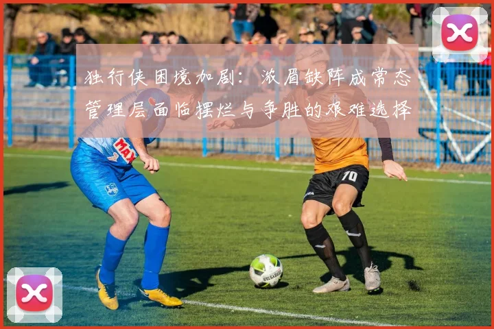 独行侠困境加剧：浓眉缺阵成常态管理层面临摆烂与争胜的艰难选择