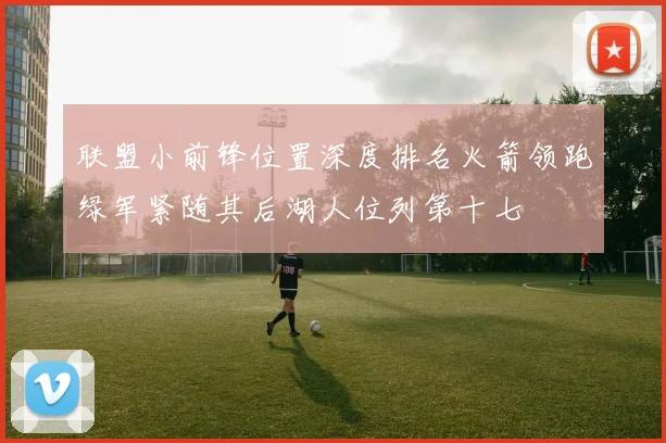 联盟小前锋位置深度排名火箭领跑绿军紧随其后湖人位列第十七