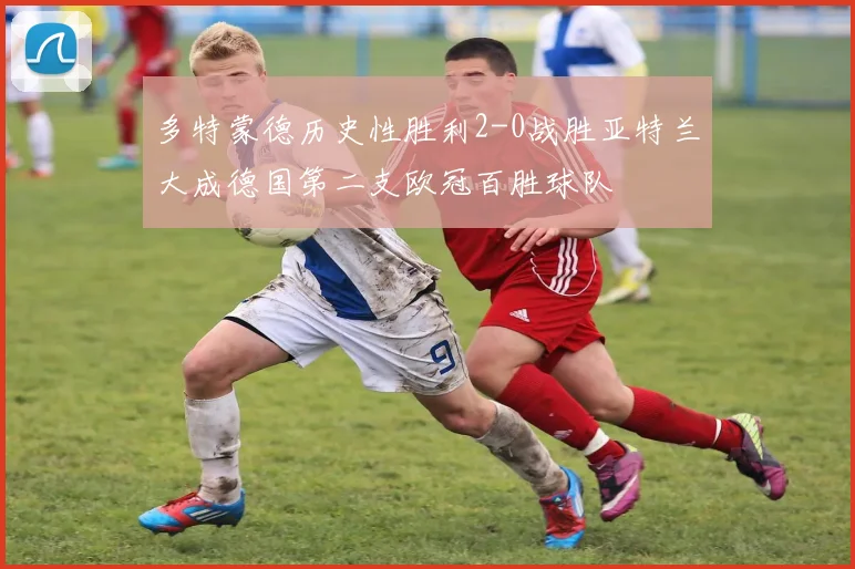 多特蒙德历史性胜利2-0战胜亚特兰大成德国第二支欧冠百胜球队