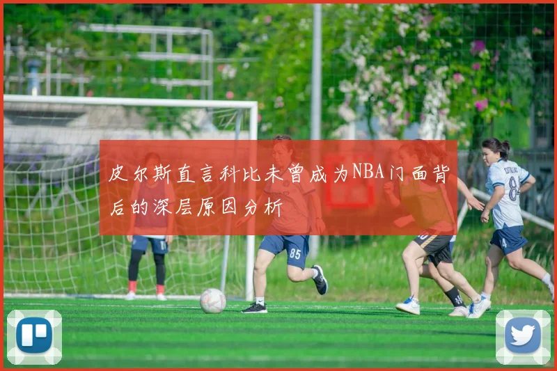 皮尔斯直言科比未曾成为NBA门面背后的深层原因分析