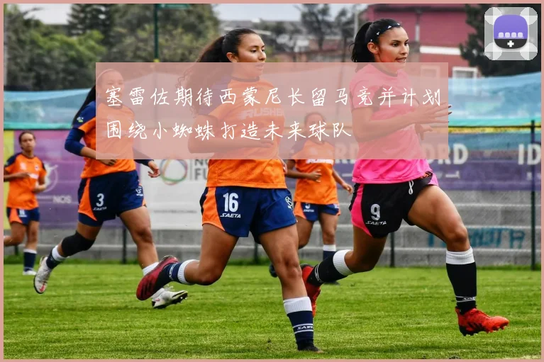 塞雷佐期待西蒙尼长留马竞并计划围绕小蜘蛛打造未来球队