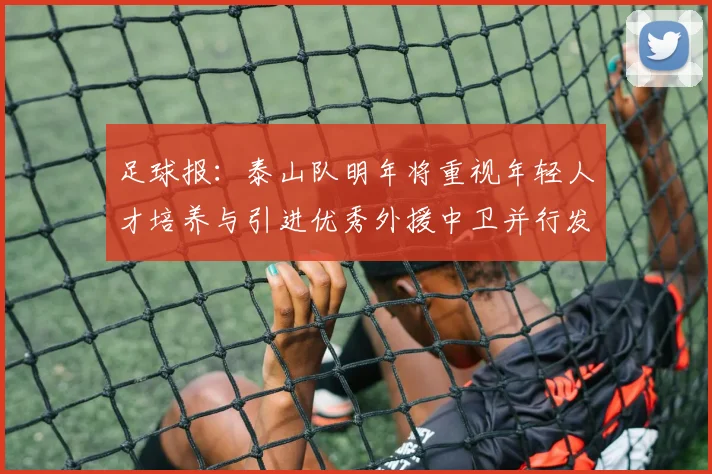 足球报：泰山队明年将重视年轻人才培养与引进优秀外援中卫并行发展