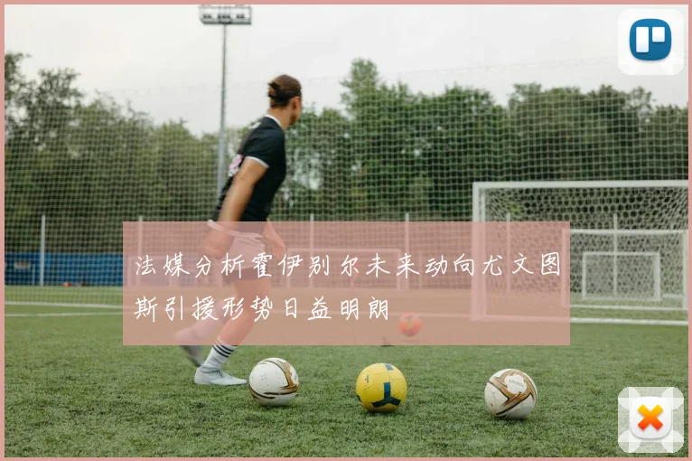 法媒分析霍伊别尔未来动向尤文图斯引援形势日益明朗