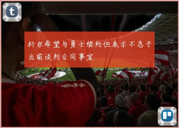 科尔希望与勇士续约但表示不急于当前谈判合同事宜