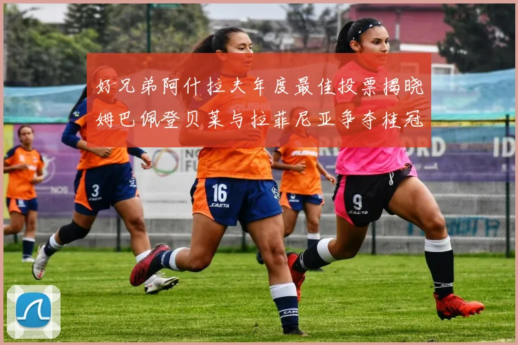 好兄弟阿什拉夫年度最佳投票揭晓姆巴佩登贝莱与拉菲尼亚争夺桂冠
