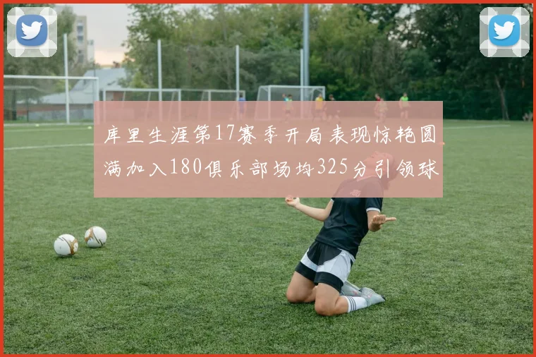库里生涯第17赛季开局表现惊艳圆满加入180俱乐部场均325分引领球队