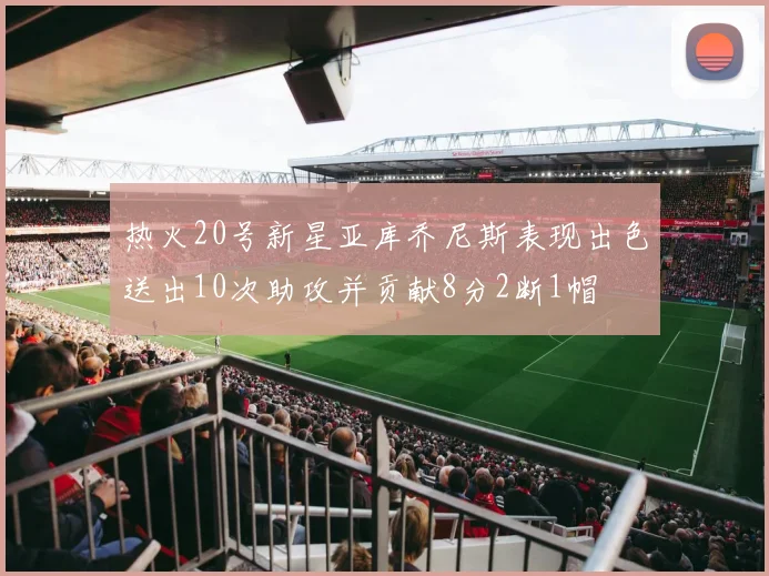 热火20号新星亚库乔尼斯表现出色送出10次助攻并贡献8分2断1帽