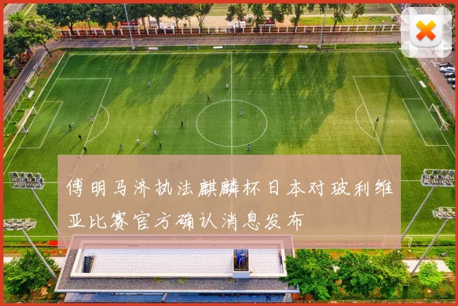 傅明马济执法麒麟杯日本对玻利维亚比赛官方确认消息发布