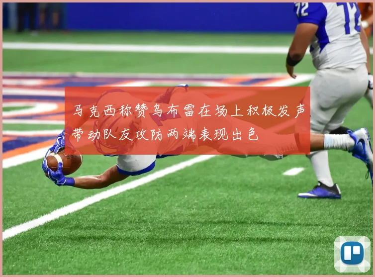 马克西称赞乌布雷在场上积极发声带动队友攻防两端表现出色