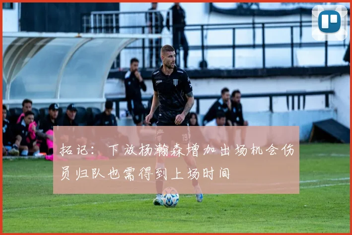 拓记：下放杨瀚森增加出场机会伤员归队也需得到上场时间