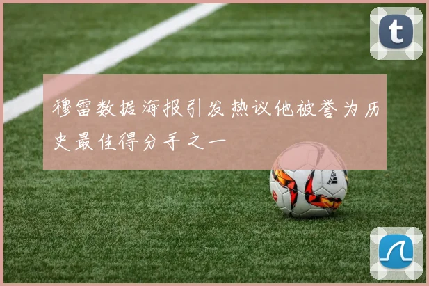 穆雷数据海报引发热议他被誉为历史最佳得分手之一