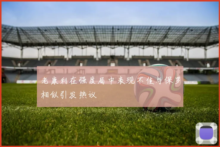 老康利在强度局中表现不佳与保罗相似引发热议