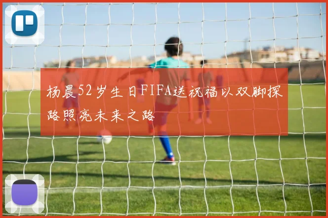 杨晨52岁生日FIFA送祝福以双脚探路照亮未来之路