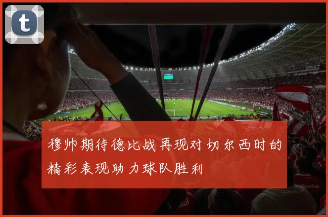 穆帅期待德比战再现对切尔西时的精彩表现助力球队胜利