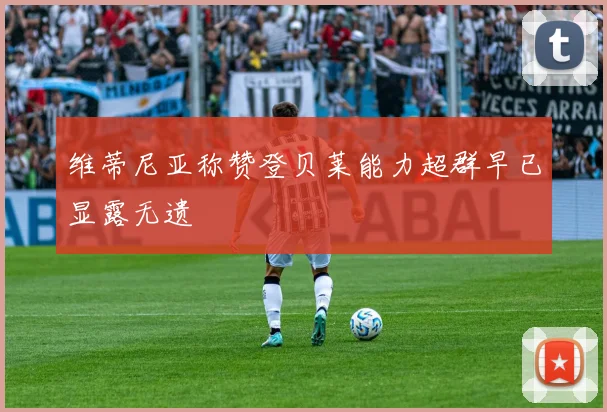 维蒂尼亚称赞登贝莱能力超群早已显露无遗