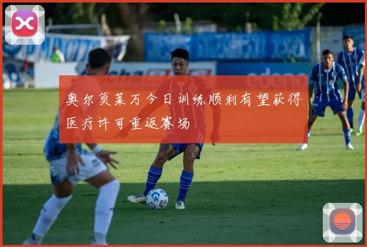 奥尔莫莱万今日训练顺利有望获得医疗许可重返赛场