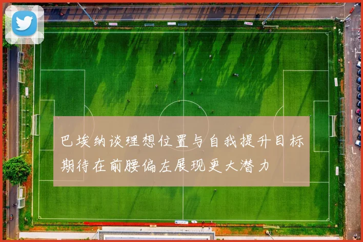 巴埃纳谈理想位置与自我提升目标期待在前腰偏左展现更大潜力