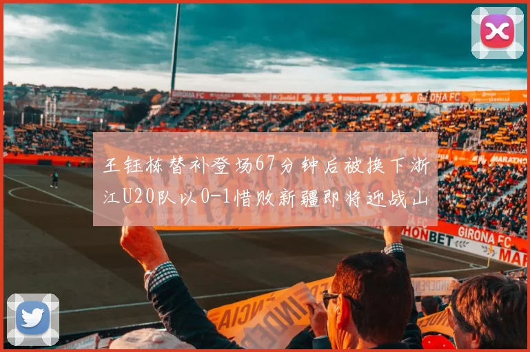 王钰栋替补登场67分钟后被换下浙江U20队以0-1惜败新疆即将迎战山东
