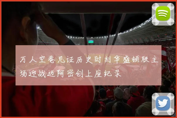 万人空巷见证历史时刻华盛顿联主场迎战迈阿密创上座纪录