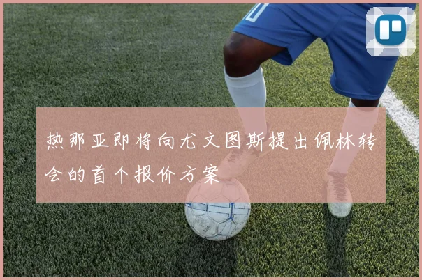热那亚即将向尤文图斯提出佩林转会的首个报价方案