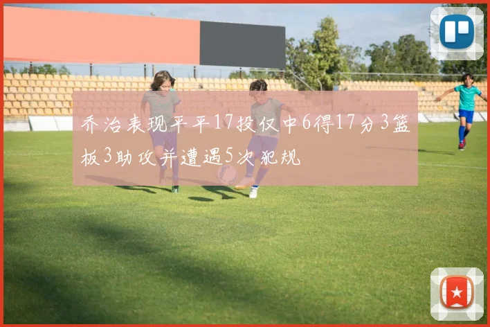 乔治表现平平17投仅中6得17分3篮板3助攻并遭遇5次犯规