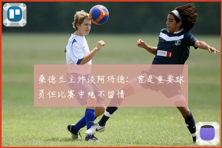 桑德兰主帅谈阿玛德：曾是重要球员但比赛中绝不留情