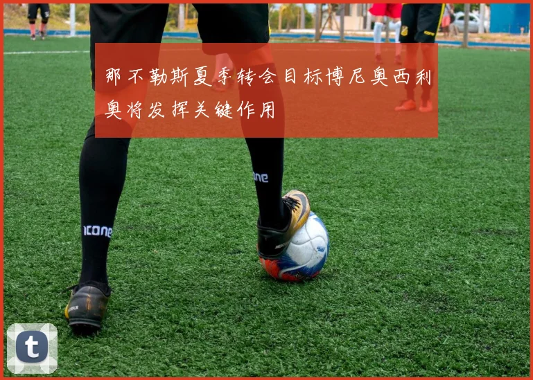 那不勒斯夏季转会目标博尼奥西利奥将发挥关键作用