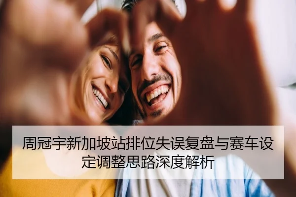周冠宇新加坡站排位失误复盘与赛车设定调整思路深度解析